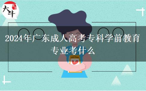 2024年廣東成人高考專科學前教育專業(yè)考什么