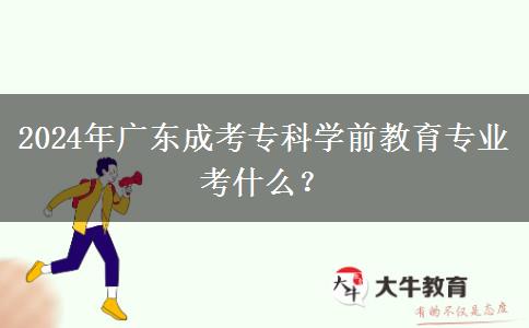 2024年廣東成考?？茖W前教育專業(yè)考什么？
