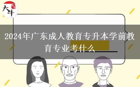 2024年廣東成人教育專升本學前教育專業(yè)考什么