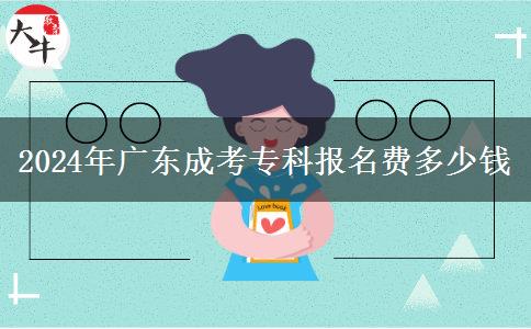 2024年廣東成考專科報(bào)名費(fèi)多少錢