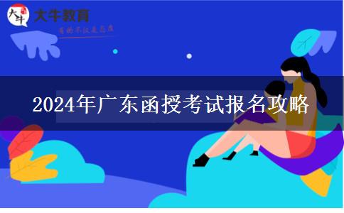 2024年廣東函授考試報(bào)名攻略 2024年廣東函授考試報(bào)名攻略