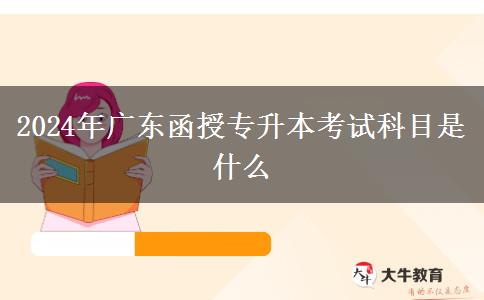 2024年廣東函授專升本考試科目是什么 2024年廣東函授專升本考試科目是什么