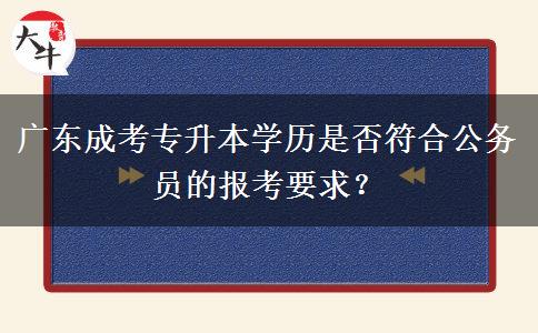 廣東成考專升本學歷是否符合公務員的報考要求？
