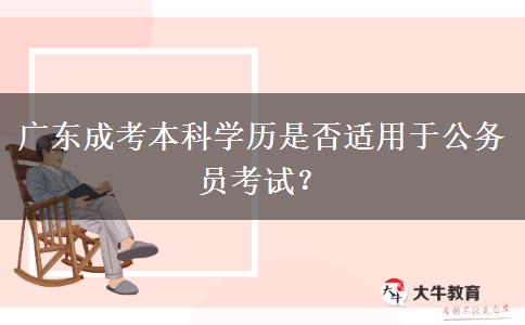 廣東成考本科學(xué)歷是否適用于公務(wù)員考試？