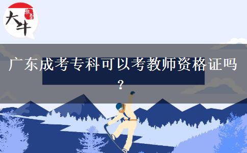 廣東成考專(zhuān)科可以考教師資格證嗎？