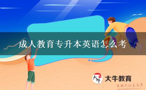 成人教育專升本英語(yǔ)怎么考 成人教育專升本英語(yǔ)怎么考