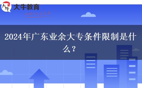 2024年廣東業(yè)余大專條件限制是什么？