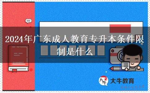 2024年廣東成人教育專升本條件限制是什么 2024年廣東成人教育專升本條件限制是什么