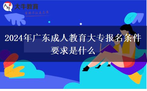 2024年廣東成人教育大專報(bào)名條件要求是什么 2024年廣東成人教育大專報(bào)名條件要求是什么