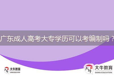 廣東成人高考大專學(xué)歷可以考編制嗎？
