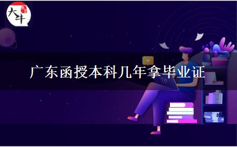 廣東函授本科幾年拿畢業(yè)證 廣東函授本科幾年拿畢業(yè)證