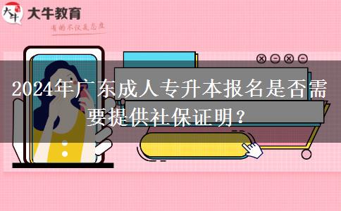 2024年廣東成人專升本報(bào)名是否需要提供社保證明？