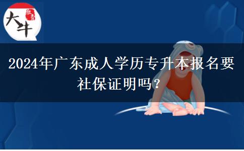 2024年廣東成人學(xué)歷專升本報名要社保證明嗎？