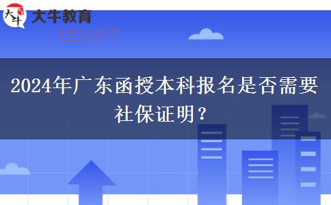 2024年廣東函授本科報(bào)名是否需要社保證明？
