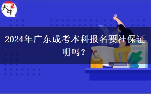 2024年廣東成考本科報(bào)名要社保證明嗎？