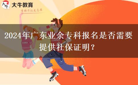2024年廣東業(yè)余專科報(bào)名是否需要提供社保證明？