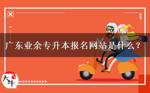 廣東業(yè)余專升本報名網(wǎng)站是什么？
