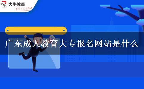 廣東成人教育大專報名網站是什么