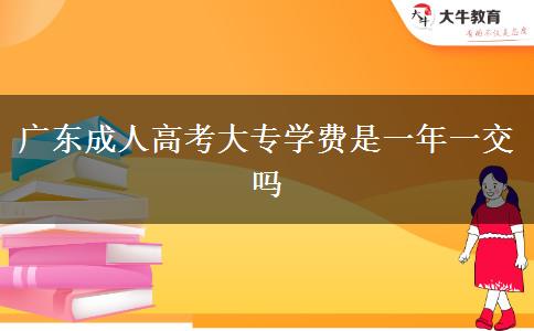 廣東成人高考大專學(xué)費(fèi)是一年一交嗎 廣東成人高考大專學(xué)費(fèi)是一年一交嗎