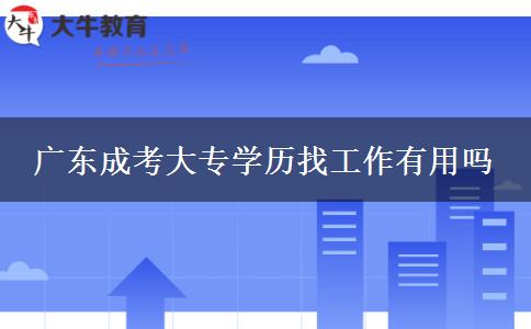 廣東成考大專學歷找工作有用嗎 廣東成考大專學歷找工作有用嗎
