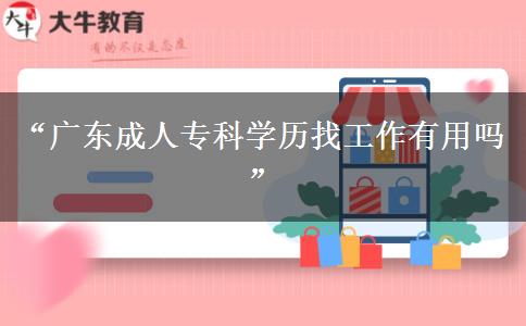 &ldquo;廣東成人專科學(xué)歷找工作有用嗎&rdquo;