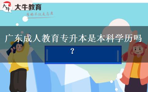 廣東成人教育專升本是本科學歷嗎? 廣東成人教育專升本是本科學歷嗎?
