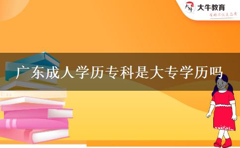 廣東成人學(xué)歷??剖谴髮W(xué)歷嗎 廣東成人學(xué)歷專科是大專學(xué)歷嗎