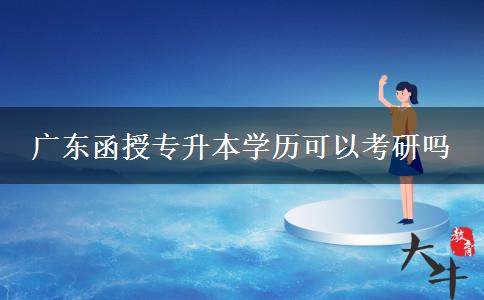 廣東函授專升本學歷可以考研嗎 廣東函授專升本學歷可以考研嗎