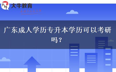 廣東成人學歷專升本學歷可以考研嗎？
