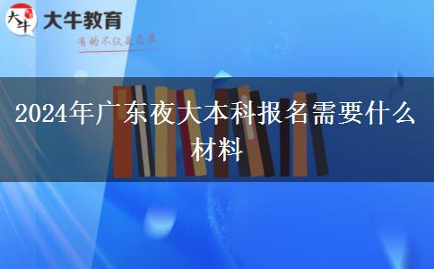 2024年廣東夜大本科報(bào)名需要什么材料 2024年廣東夜大本科報(bào)名需要什么材料