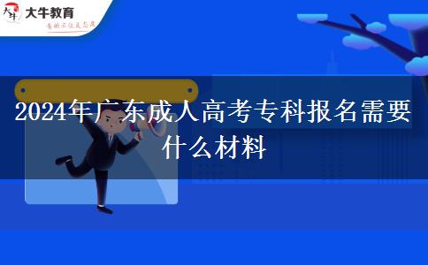 2024年廣東成人高考專(zhuān)科報(bào)名需要什么材料 2024年廣東成人高考專(zhuān)科報(bào)名需要什么材料