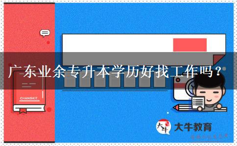 廣東業(yè)余專升本學(xué)歷好找工作嗎？