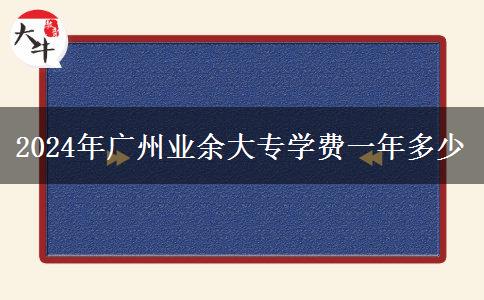 2024年廣州業(yè)余大專學(xué)費一年多少 2024年廣州業(yè)余大專學(xué)費一年多少