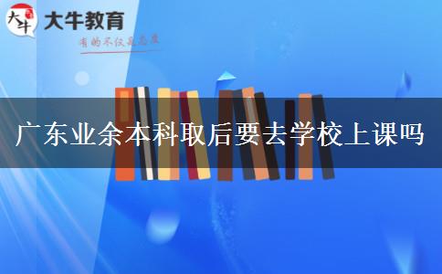 廣東業(yè)余本科取后要去學校上課嗎 廣東業(yè)余本科取后要去學校上課嗎