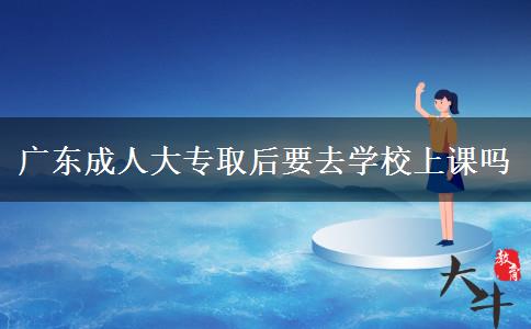 廣東成人大專取后要去學校上課嗎 廣東成人大專取后要去學校上課嗎
