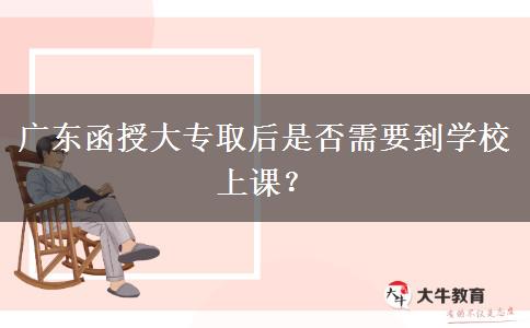 廣東函授大專取后是否需要到學校上課？
