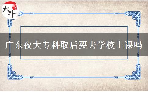 廣東夜大??迫『笠W(xué)校上課嗎 廣東夜大專科取后要去學(xué)校上課嗎
