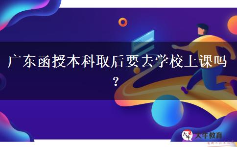 廣東函授本科取后要去學校上課嗎？