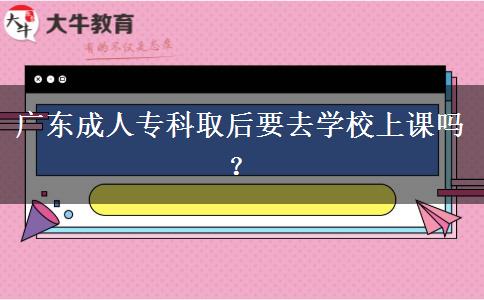 廣東成人?？迫『笠W(xué)校上課嗎？