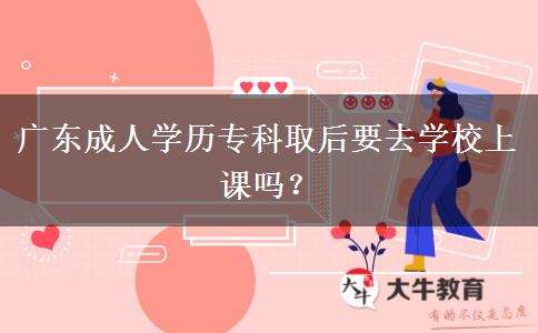 廣東成人學(xué)歷?？迫『笠W(xué)校上課嗎？