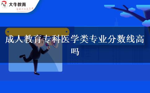 成人教育專科醫(yī)學(xué)類專業(yè)分?jǐn)?shù)線高嗎