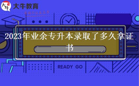 2023年業(yè)余專升本錄取了多久拿證書 2023年業(yè)余專升本錄取了多久拿證書