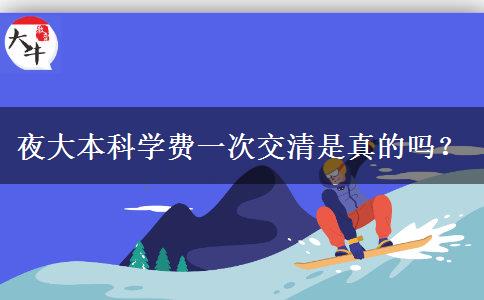 夜大本科學(xué)費(fèi)一次交清是真的嗎？