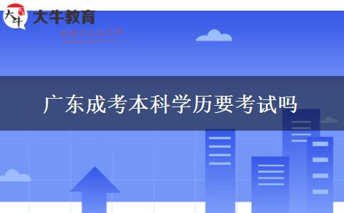 廣東成考本科學(xué)歷要考試嗎 廣東成考本科學(xué)歷要考試嗎