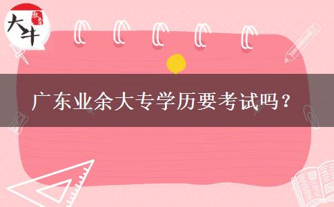 廣東業(yè)余大專學(xué)歷要考試嗎？