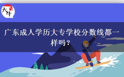 廣東成人學(xué)歷大專學(xué)校分?jǐn)?shù)線都一樣嗎？