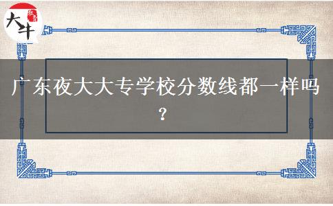 廣東夜大大專學(xué)校分數(shù)線都一樣嗎？