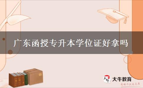 廣東函授專升本學(xué)位證好拿嗎 廣東函授專升本學(xué)位證好拿嗎