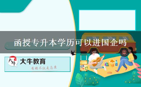 函授專升本學(xué)歷可以進國企嗎 函授專升本學(xué)歷可以進國企嗎
