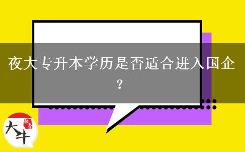 夜大專升本學(xué)歷是否適合進入國企？